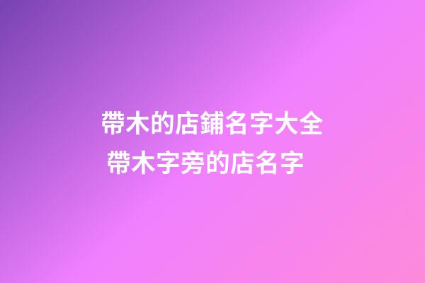 帶木的店鋪名字大全 帶木字旁的店名字-第1張-店鋪起名-玄機派